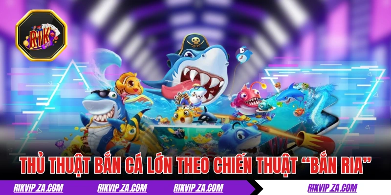 Thủ thuật bắn cá lớn theo chiến thuật “bắn ria”